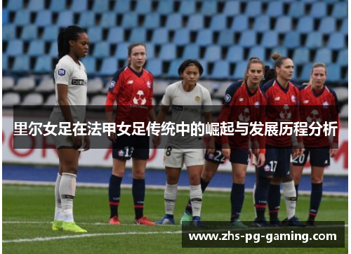 里尔女足在法甲女足传统中的崛起与发展历程分析