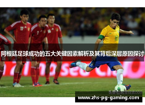 阿根廷足球成功的五大关键因素解析及其背后深层原因探讨 阿根廷足球成功的五大关键因素解析及其背后深层原因探讨