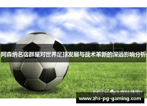 阿森纳名宿群星对世界足球发展与战术革新的深远影响分析 阿森纳名宿群星对世界足球发展与战术革新的深远影响分析