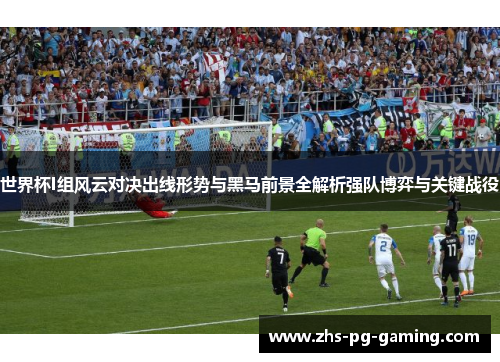 世界杯I组风云对决出线形势与黑马前景全解析强队博弈与关键战役