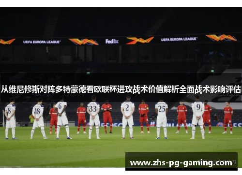 从维尼修斯对阵多特蒙德看欧联杯进攻战术价值解析全面战术影响评估 从维尼修斯对阵多特蒙德看欧联杯进攻战术价值解析全面战术影响评估