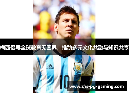 梅西倡导全球教育无国界,推动多元文化共融与知识共享 梅西倡导全球教育无国界,推动多元文化共融与知识共享