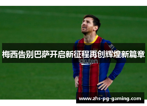 梅西告别巴萨开启新征程再创辉煌新篇章 梅西告别巴萨开启新征程再创辉煌新篇章
