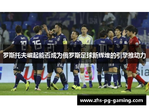 罗斯托夫崛起能否成为俄罗斯足球新辉煌的引擎推动力